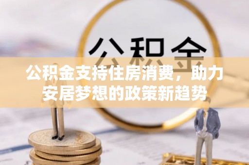信阳公积金支持住房消费，助力安居梦想的政策新趋势