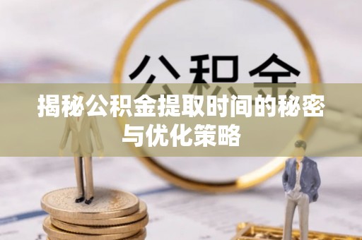 信阳揭秘公积金提取时间的秘密与优化策略
