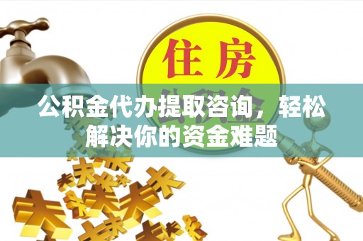 信阳公积金代办提取咨询，轻松解决你的资金难题