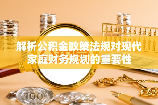 信阳解析公积金政策法规对现代家庭财务规划的重要性