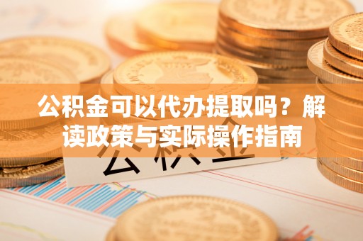 信阳公积金可以代办提取吗？解读政策与实际操作指南