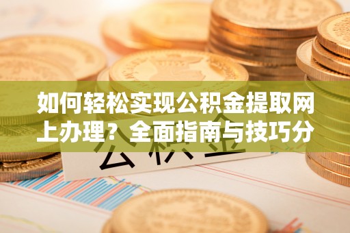 信阳如何轻松实现公积金提取网上办理？全面指南与技巧分享