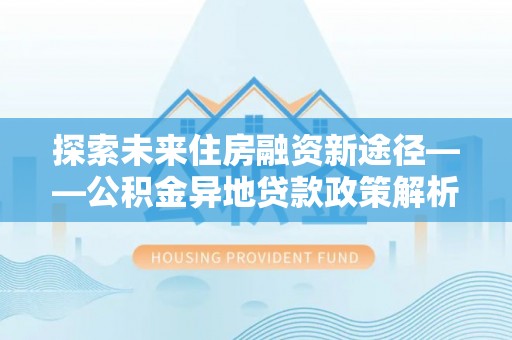 信阳探索未来住房融资新途径——公积金异地贷款政策解析与实践