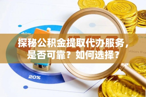 信阳探秘公积金提取代办服务，是否可靠？如何选择？