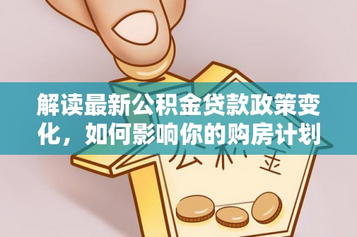 信阳解读最新公积金贷款政策变化，如何影响你的购房计划？