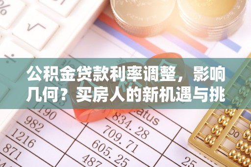 信阳公积金贷款利率调整，影响几何？买房人的新机遇与挑战