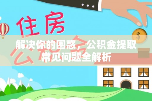 信阳解决你的困惑，公积金提取常见问题全解析