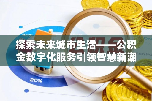 信阳探索未来城市生活——公积金数字化服务引领智慧新潮流
