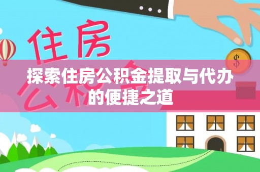 信阳探索住房公积金提取与代办的便捷之道