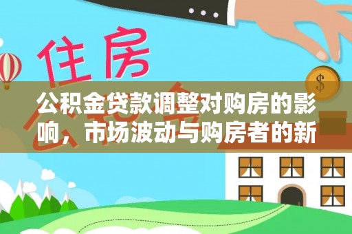 信阳公积金贷款调整对购房的影响，市场波动与购房者的新选择