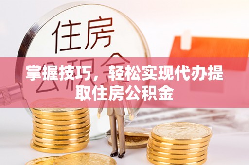 信阳掌握技巧，轻松实现代办提取住房公积金