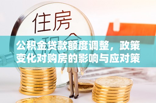 信阳公积金贷款额度调整，政策变化对购房的影响与应对策略