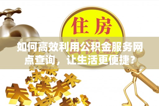信阳如何高效利用公积金服务网点查询，让生活更便捷？