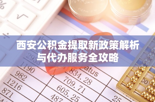 信阳西安公积金提取新政策解析与代办服务全攻略