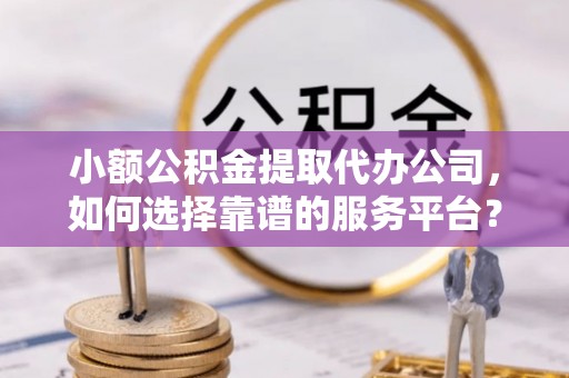 信阳小额公积金提取代办公司，如何选择靠谱的服务平台？
