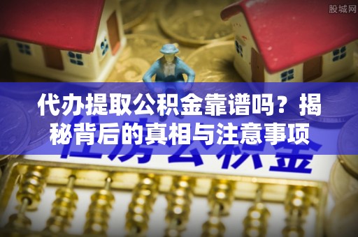 信阳代办提取公积金靠谱吗？揭秘背后的真相与注意事项