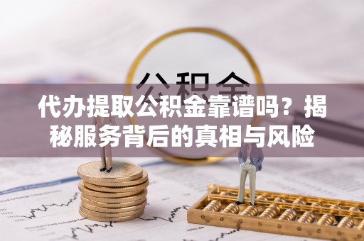 信阳代办提取公积金靠谱吗？揭秘服务背后的真相与风险