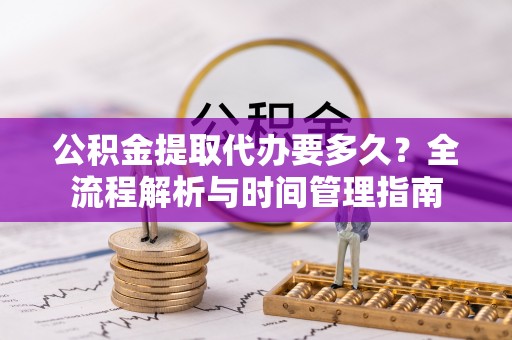 信阳公积金提取代办要多久？全流程解析与时间管理指南