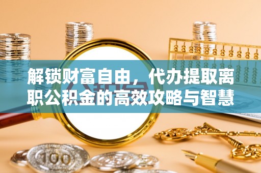 信阳解锁财富自由，代办提取离职公积金的高效攻略与智慧选择