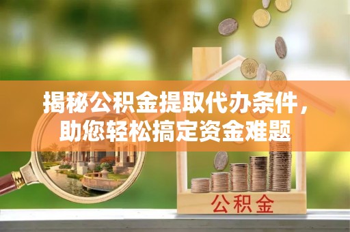 信阳揭秘公积金提取代办条件，助您轻松搞定资金难题