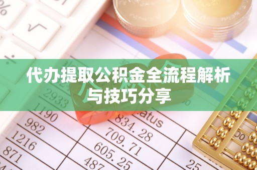 信阳代办提取公积金全流程解析与技巧分享