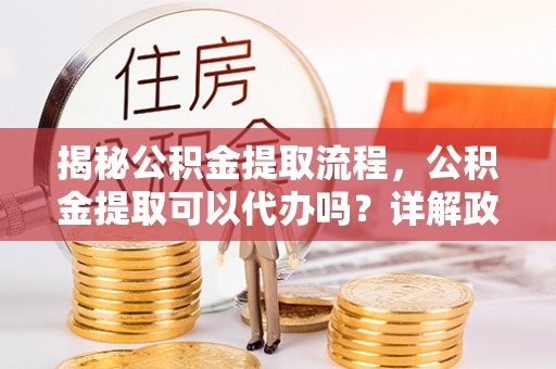 信阳揭秘公积金提取流程，公积金提取可以代办吗？详解政策与实操技巧