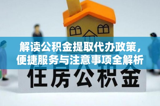 信阳解读公积金提取代办政策，便捷服务与注意事项全解析
