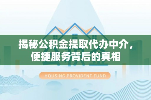 信阳揭秘公积金提取代办中介，便捷服务背后的真相