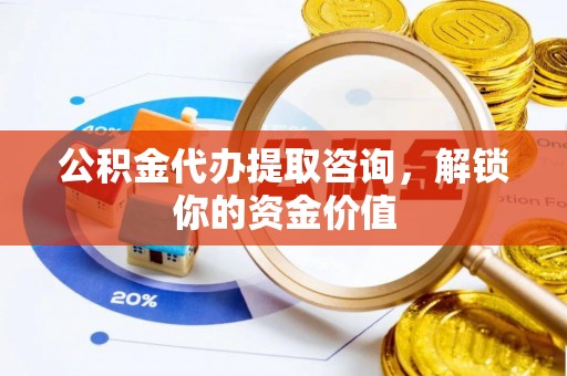 信阳公积金代办提取咨询，解锁你的资金价值