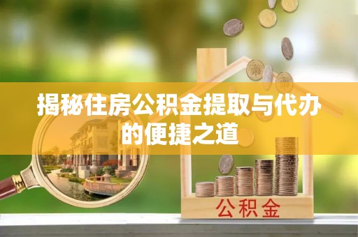 信阳揭秘住房公积金提取与代办的便捷之道