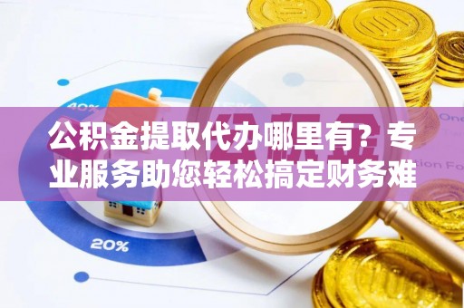 信阳公积金提取代办哪里有？专业服务助您轻松搞定财务难题