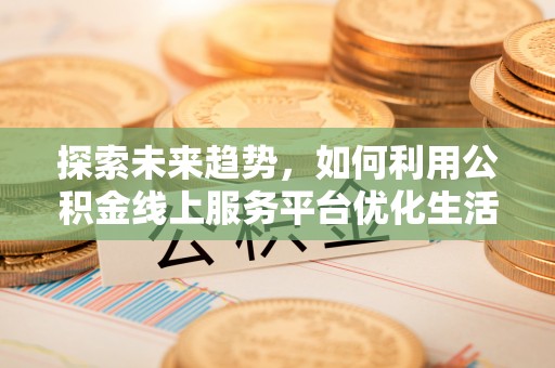 信阳探索未来趋势，如何利用公积金线上服务平台优化生活
