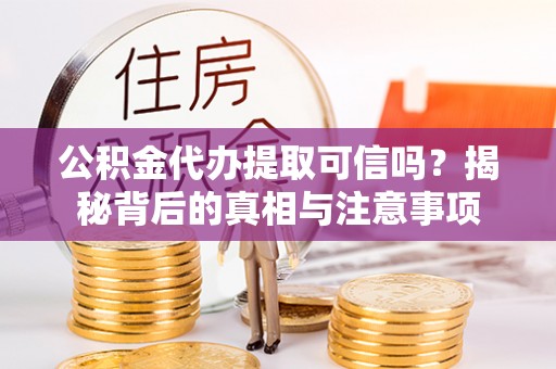 信阳公积金代办提取可信吗？揭秘背后的真相与注意事项