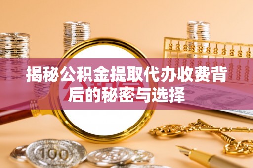 信阳揭秘公积金提取代办收费背后的秘密与选择