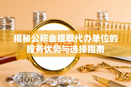 信阳揭秘公积金提取代办单位的服务优势与选择指南