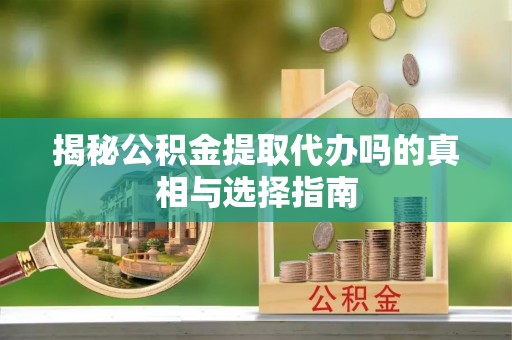 信阳揭秘公积金提取代办吗的真相与选择指南
