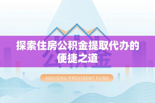 信阳探索住房公积金提取代办的便捷之道