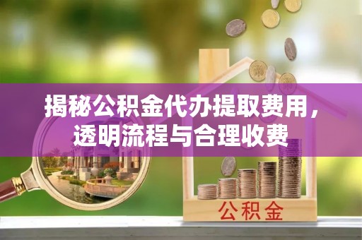 信阳揭秘公积金代办提取费用，透明流程与合理收费