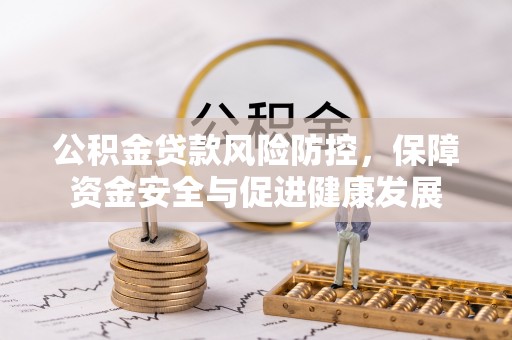 信阳公积金贷款风险防控，保障资金安全与促进健康发展