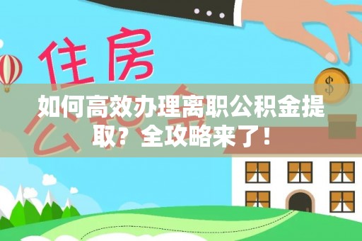 信阳如何高效办理离职公积金提取？全攻略来了！