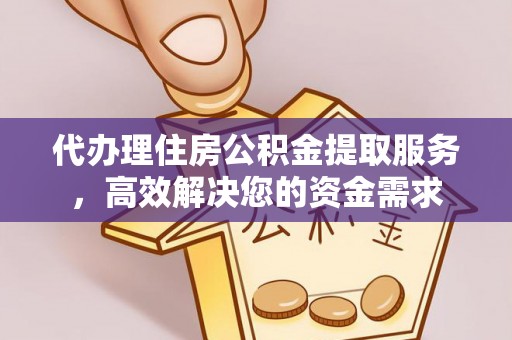 信阳代办理住房公积金提取服务，高效解决您的资金需求
