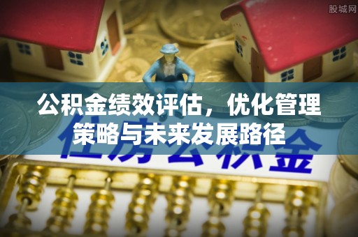 信阳公积金绩效评估，优化管理策略与未来发展路径