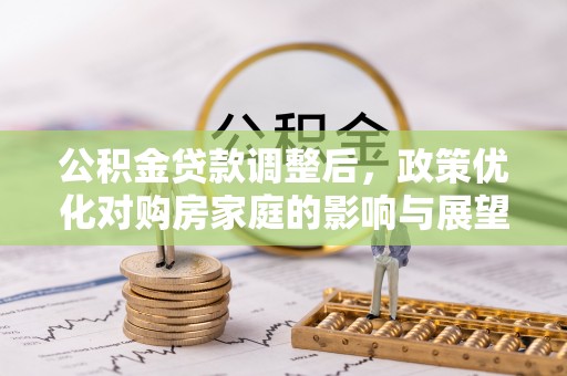 信阳公积金贷款调整后，政策优化对购房家庭的影响与展望