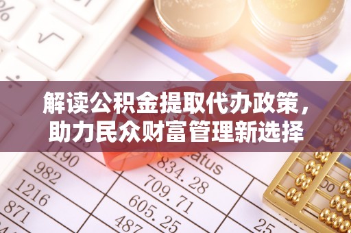 信阳解读公积金提取代办政策，助力民众财富管理新选择