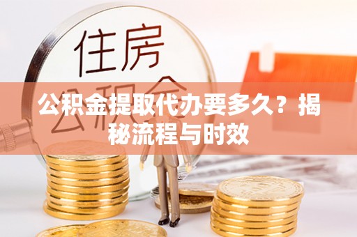信阳公积金提取代办要多久？揭秘流程与时效