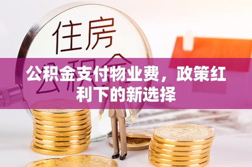 信阳公积金支付物业费，政策红利下的新选择