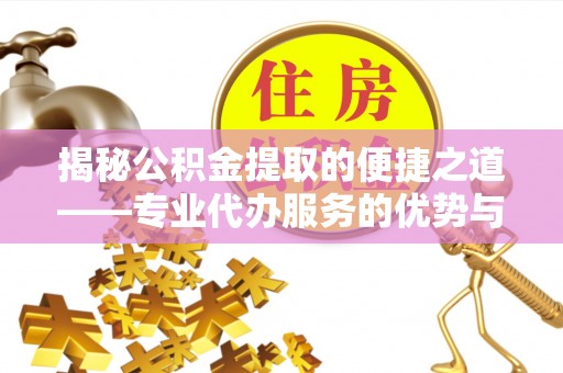 信阳揭秘公积金提取的便捷之道——专业代办服务的优势与选择