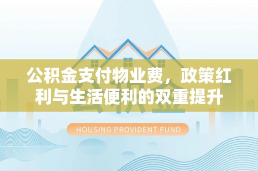 信阳公积金支付物业费，政策红利与生活便利的双重提升