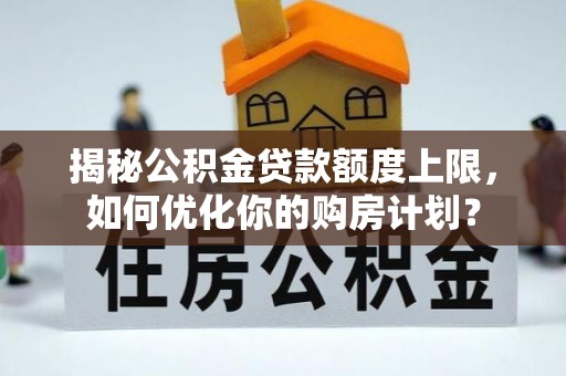 信阳揭秘公积金贷款额度上限，如何优化你的购房计划？