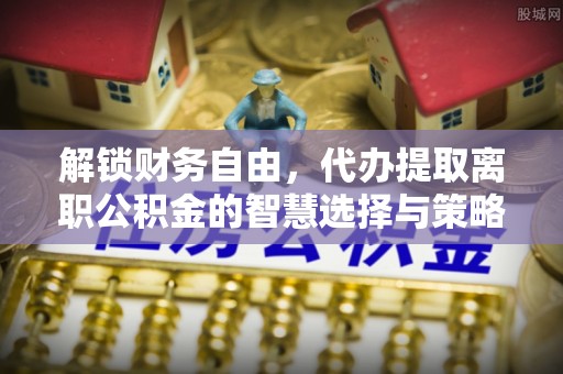 信阳解锁财务自由，代办提取离职公积金的智慧选择与策略